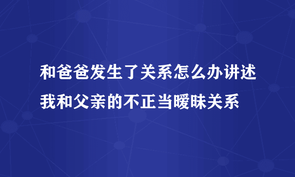 和爸爸发生了关系怎么办讲述我和父亲的不正当暧昧关系