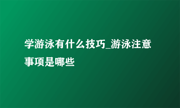 学游泳有什么技巧_游泳注意事项是哪些