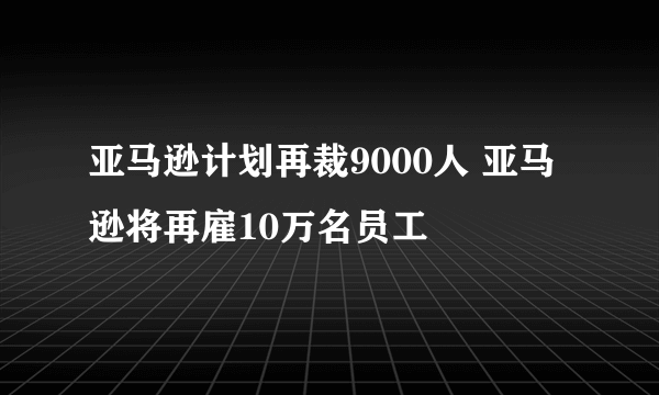 亚马逊计划再裁9000人 亚马逊将再雇10万名员工