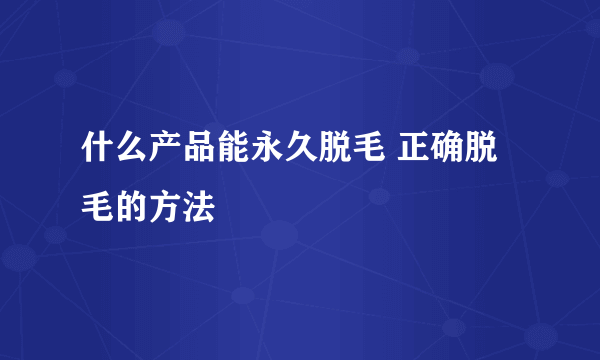 什么产品能永久脱毛 正确脱毛的方法