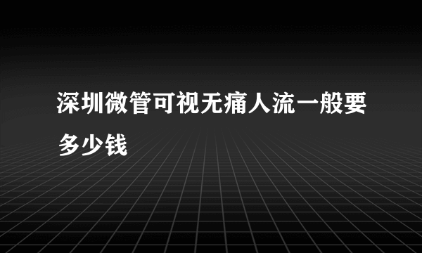 深圳微管可视无痛人流一般要多少钱