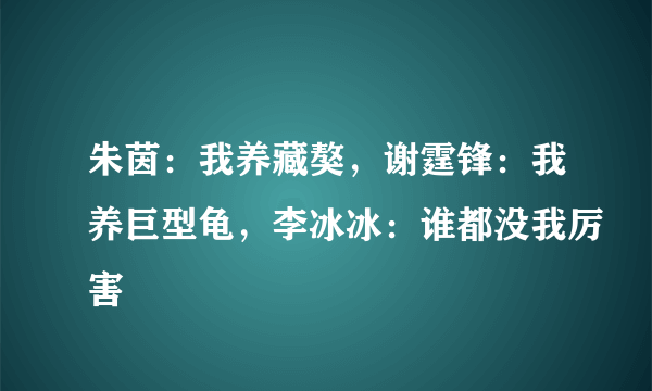 朱茵：我养藏獒，谢霆锋：我养巨型龟，李冰冰：谁都没我厉害