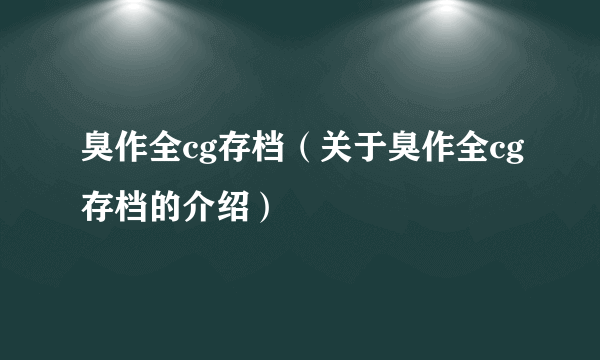 臭作全cg存档（关于臭作全cg存档的介绍）