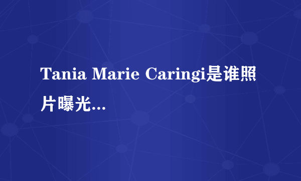 Tania Marie Caringi是谁照片曝光？Tania Marie Caringi怎么读