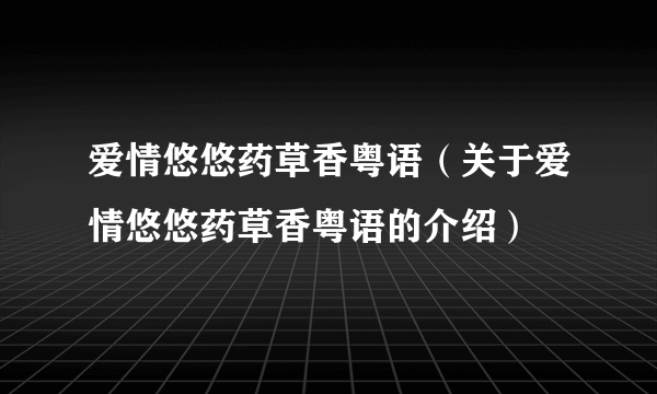 爱情悠悠药草香粤语（关于爱情悠悠药草香粤语的介绍）