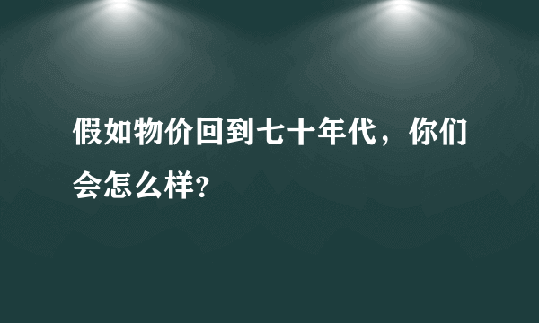 假如物价回到七十年代，你们会怎么样？