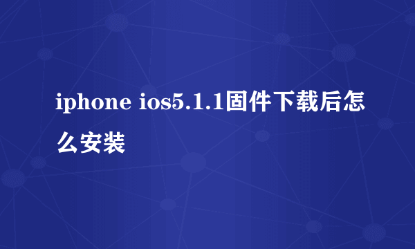 iphone ios5.1.1固件下载后怎么安装