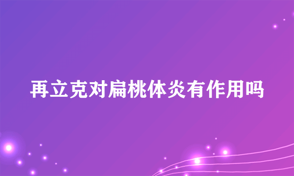 再立克对扁桃体炎有作用吗