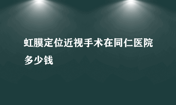 虹膜定位近视手术在同仁医院多少钱