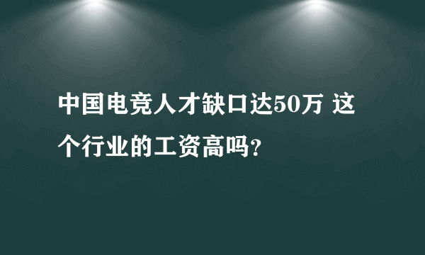 中国电竞人才缺口达50万 这个行业的工资高吗？