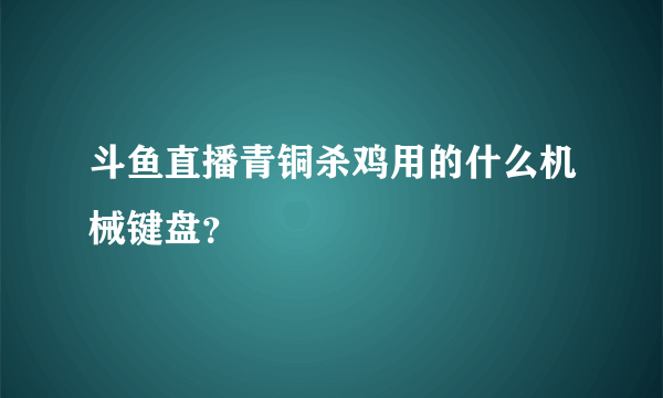 斗鱼直播青铜杀鸡用的什么机械键盘？