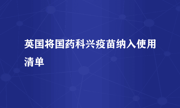 英国将国药科兴疫苗纳入使用清单