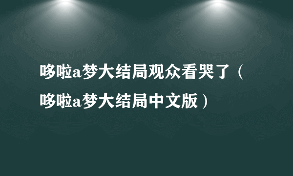 哆啦a梦大结局观众看哭了（哆啦a梦大结局中文版）