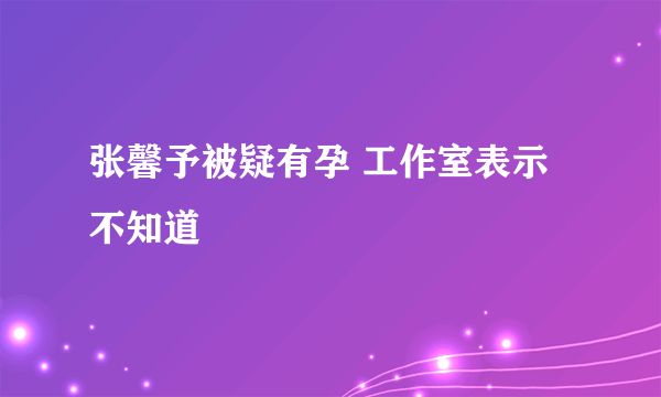 张馨予被疑有孕 工作室表示不知道