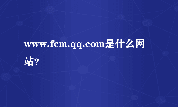 www.fcm.qq.com是什么网站？