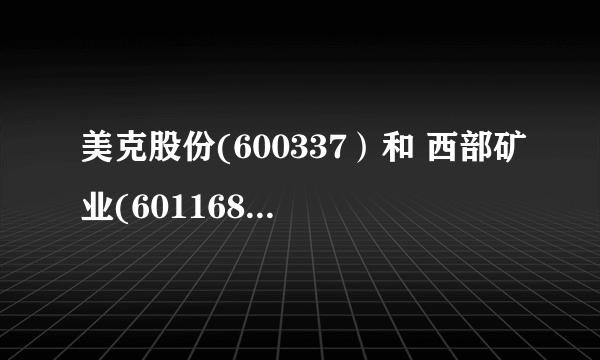 美克股份(600337）和 西部矿业(601168) 大家帮我分析可以吗？？？？