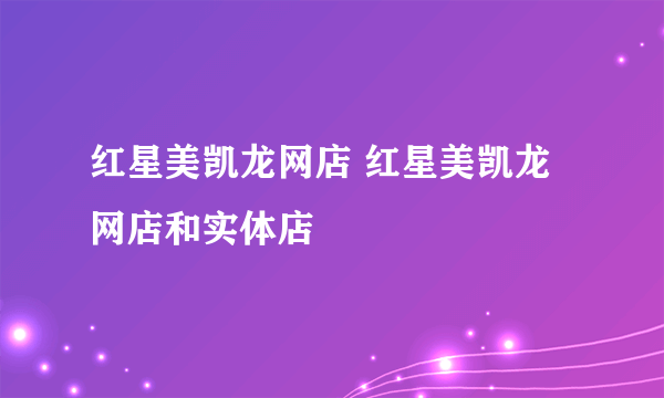 红星美凯龙网店 红星美凯龙网店和实体店