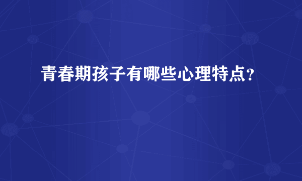 青春期孩子有哪些心理特点？