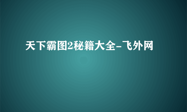 天下霸图2秘籍大全-飞外网