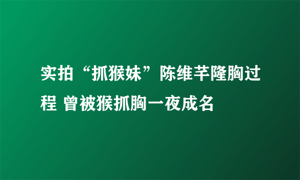 实拍“抓猴妹”陈维芊隆胸过程 曾被猴抓胸一夜成名