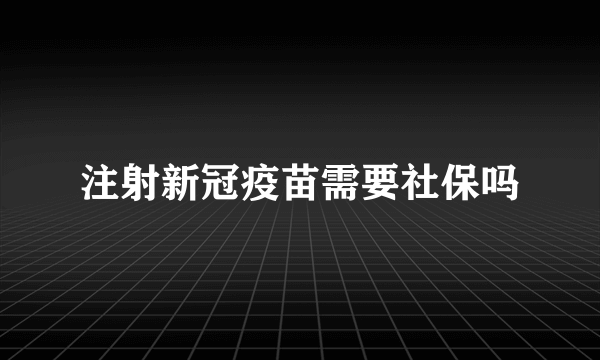 注射新冠疫苗需要社保吗