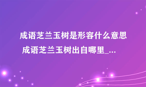 成语芝兰玉树是形容什么意思 成语芝兰玉树出自哪里_飞外经验