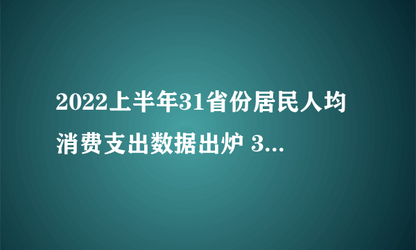 2022上半年31省份居民人均消费支出数据出炉 31省份上半年人均消费榜2022