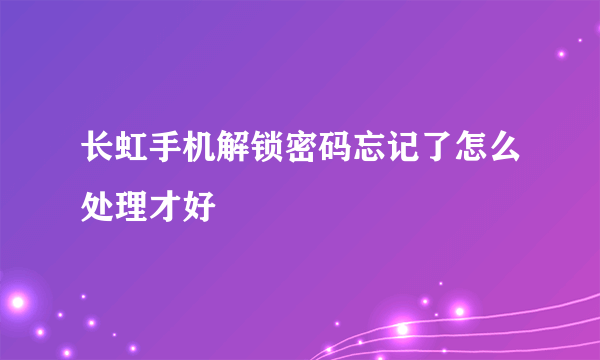 长虹手机解锁密码忘记了怎么处理才好