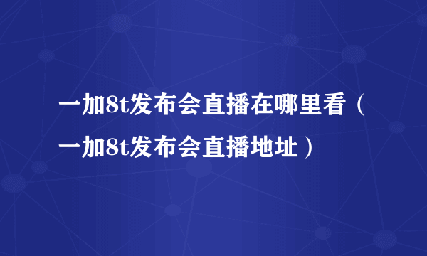 一加8t发布会直播在哪里看（一加8t发布会直播地址）