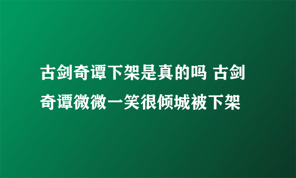 古剑奇谭下架是真的吗 古剑奇谭微微一笑很倾城被下架