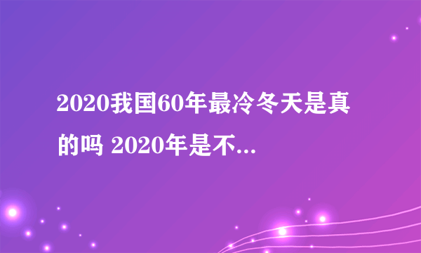 2020我国60年最冷冬天是真的吗 2020年是不是六十年最冷的冬天