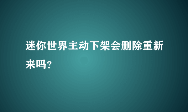 迷你世界主动下架会删除重新来吗？