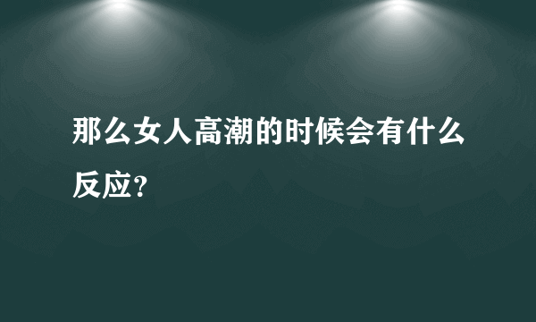 那么女人高潮的时候会有什么反应？