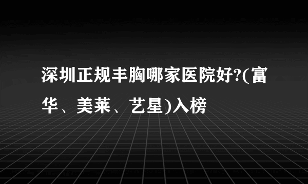 深圳正规丰胸哪家医院好?(富华、美莱、艺星)入榜