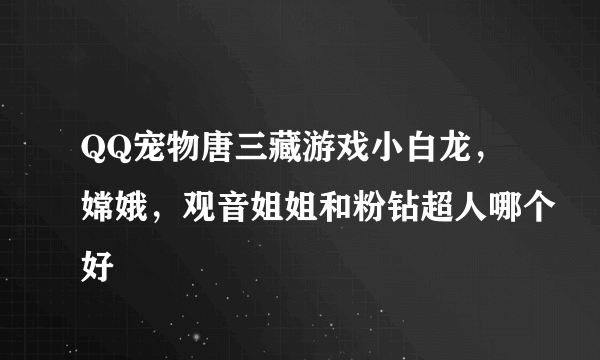 QQ宠物唐三藏游戏小白龙，嫦娥，观音姐姐和粉钻超人哪个好