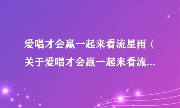 爱唱才会赢一起来看流星雨（关于爱唱才会赢一起来看流星雨的介绍）