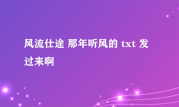 风流仕途 那年听风的 txt 发过来啊