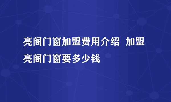 亮阁门窗加盟费用介绍  加盟亮阁门窗要多少钱