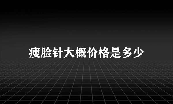 瘦脸针大概价格是多少