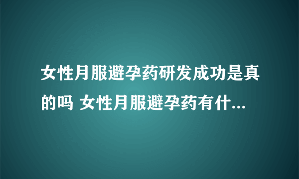 女性月服避孕药研发成功是真的吗 女性月服避孕药有什么特别之处