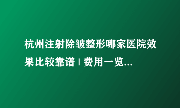 杭州注射除皱整形哪家医院效果比较靠谱 | 费用一览表曝光_去皱针打一针多少钱?