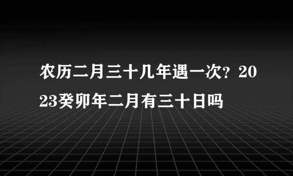 农历二月三十几年遇一次？2023癸卯年二月有三十日吗