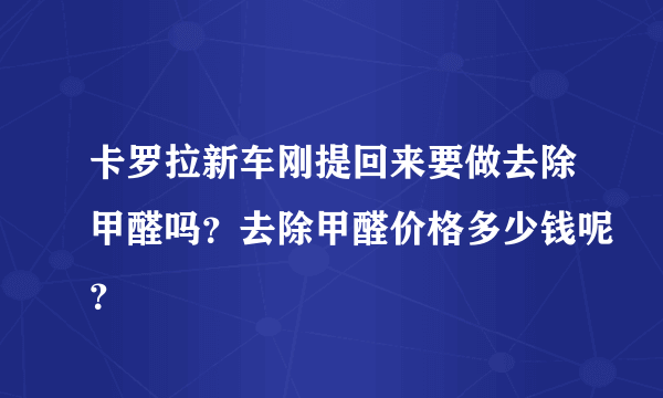 卡罗拉新车刚提回来要做去除甲醛吗？去除甲醛价格多少钱呢？