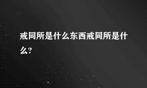 戒同所是什么东西戒同所是什么?