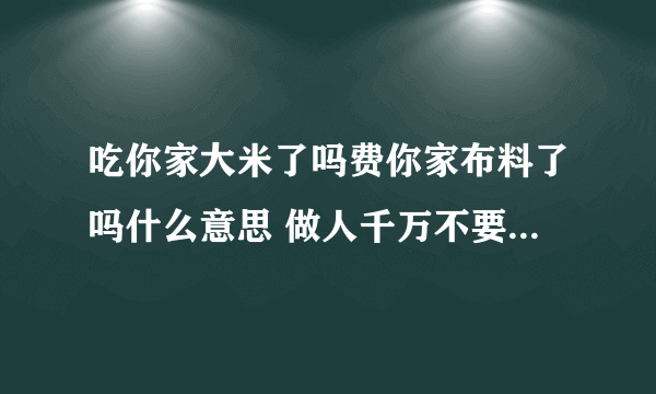 吃你家大米了吗费你家布料了吗什么意思 做人千万不要做这种人_飞外经验