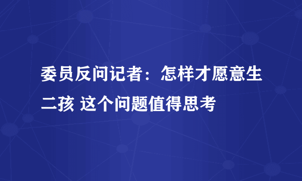 委员反问记者：怎样才愿意生二孩 这个问题值得思考