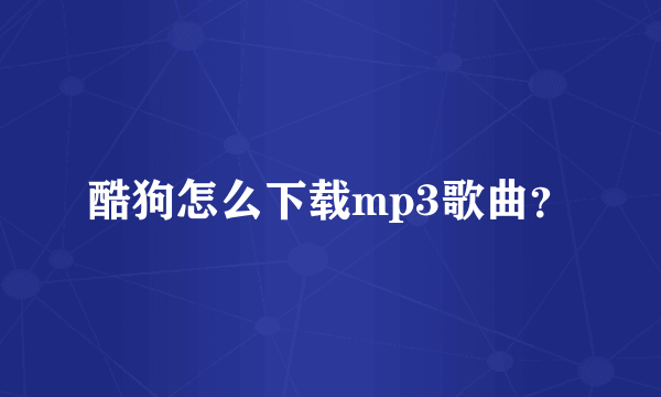 酷狗怎么下载mp3歌曲？