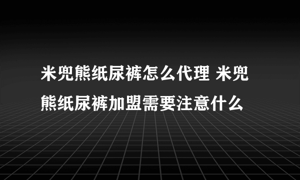 米兜熊纸尿裤怎么代理 米兜熊纸尿裤加盟需要注意什么