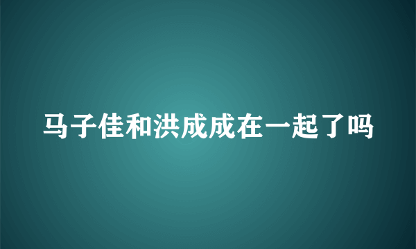 马子佳和洪成成在一起了吗