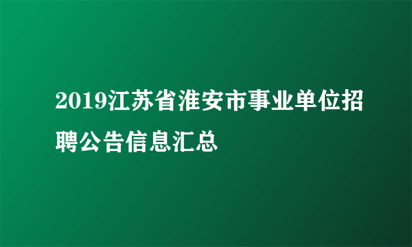 2019江苏省淮安市事业单位招聘公告信息汇总